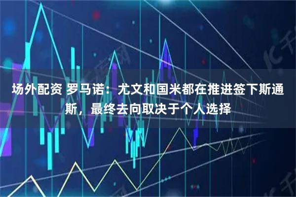 场外配资 罗马诺：尤文和国米都在推进签下斯通斯，最终去向取决于个人选择