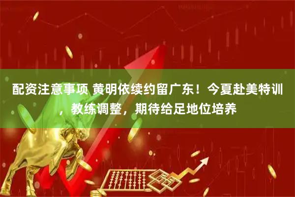 配资注意事项 黄明依续约留广东!今夏赴美特训,教练调整,期待给足地位培养