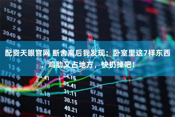 配资天眼官网 断舍离后我发现：卧室里这7样东西，鸡肋又占地方，快扔掉吧！
