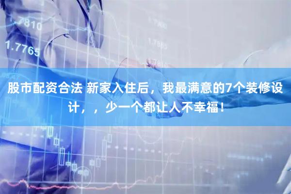 股市配资合法 新家入住后，我最满意的7个装修设计，，少一个都让人不幸福！