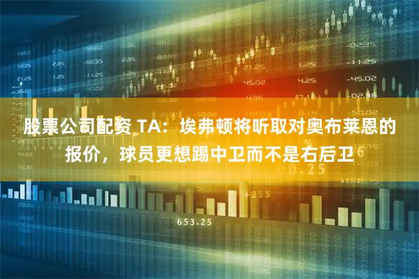 股票公司配资 TA:埃弗顿将听取对奥布莱恩的报价,球员更想踢中卫而不是右后卫